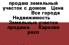 продаю земельный участок с домом › Цена ­ 1 500 000 - Все города Недвижимость » Земельные участки продажа   . Карелия респ.
